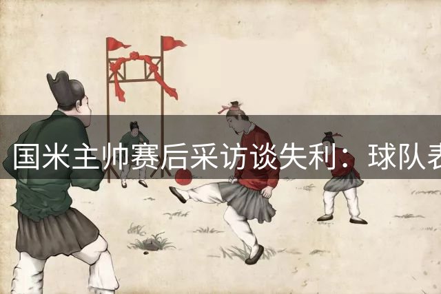 国米主帅赛后采访谈失利：球队表现可圈可点，未来前景乐观